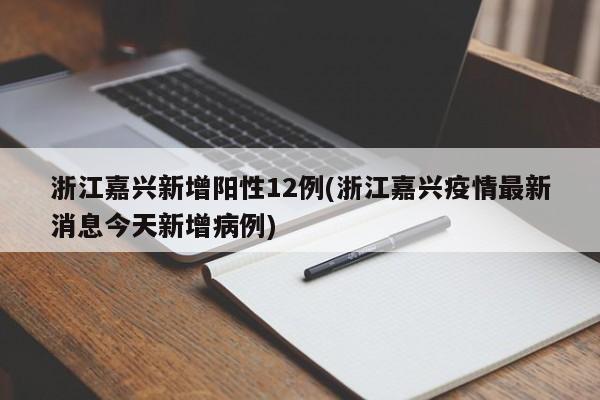浙江嘉兴新增阳性12例(浙江嘉兴疫情最新消息今天新增病例)