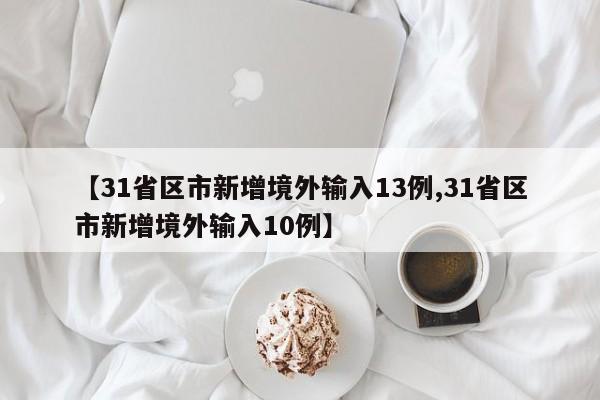 【31省区市新增境外输入13例,31省区市新增境外输入10例】