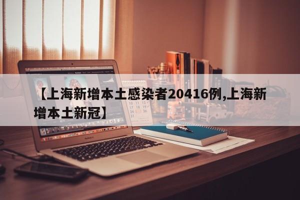 【上海新增本土感染者20416例,上海新增本土新冠】