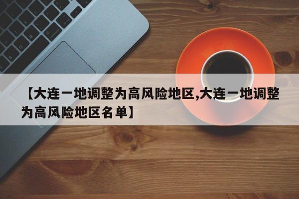 【大连一地调整为高风险地区,大连一地调整为高风险地区名单】