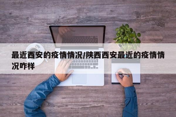 最近西安的疫情情况/陕西西安最近的疫情情况咋样