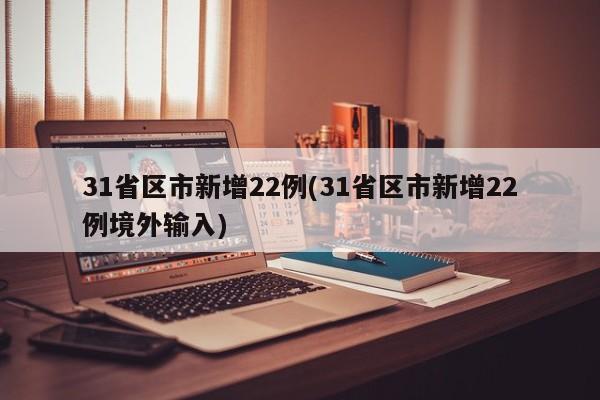 31省区市新增22例(31省区市新增22例境外输入)