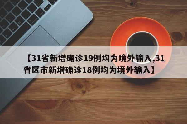 【31省新增确诊19例均为境外输入,31省区市新增确诊18例均为境外输入】
