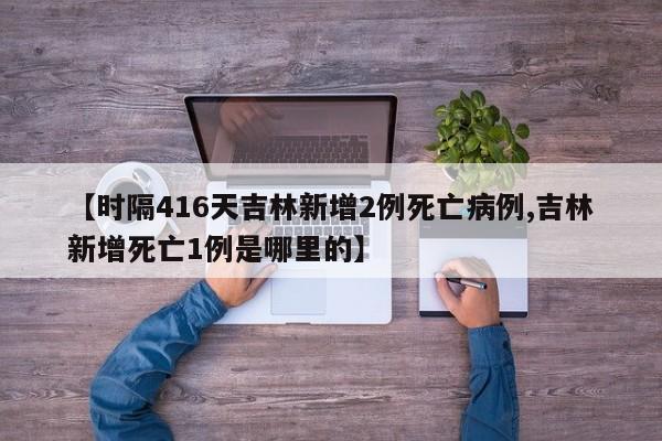 【时隔416天吉林新增2例死亡病例,吉林新增死亡1例是哪里的】