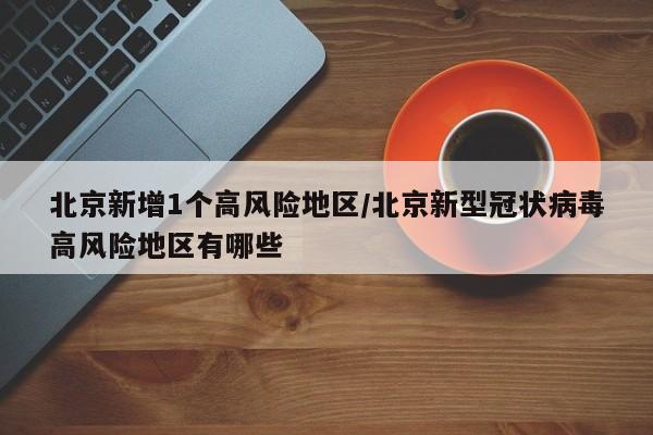 北京新增1个高风险地区/北京新型冠状病毒高风险地区有哪些
