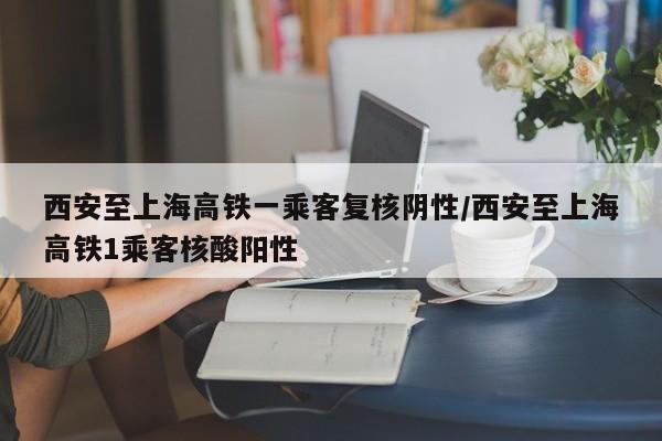 西安至上海高铁一乘客复核阴性/西安至上海高铁1乘客核酸阳性
