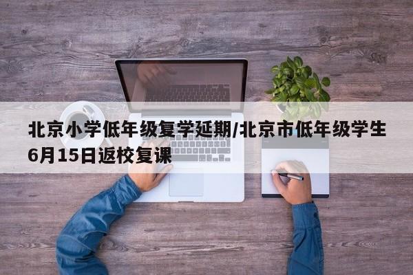 北京小学低年级复学延期/北京市低年级学生6月15日返校复课