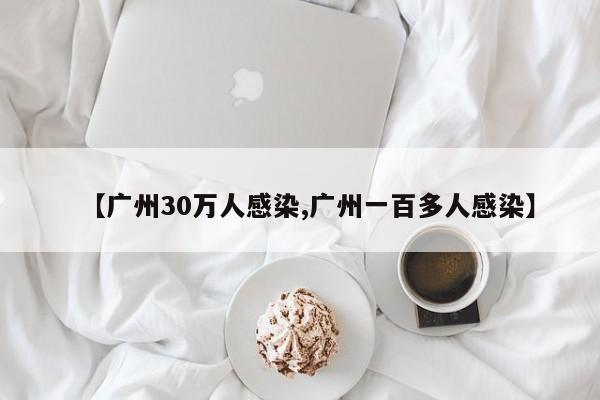 【广州30万人感染,广州一百多人感染】