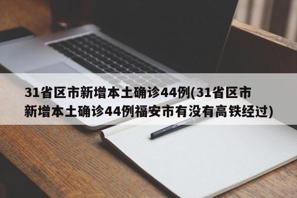 31省区市新增本土确诊44例(31省区市新增本土确诊44例福安市有没有高铁经过)