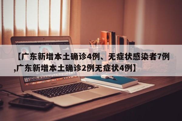 【广东新增本土确诊4例、无症状感染者7例,广东新增本土确诊2例无症状4例】