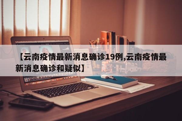 【云南疫情最新消息确诊19例,云南疫情最新消息确诊和疑似】