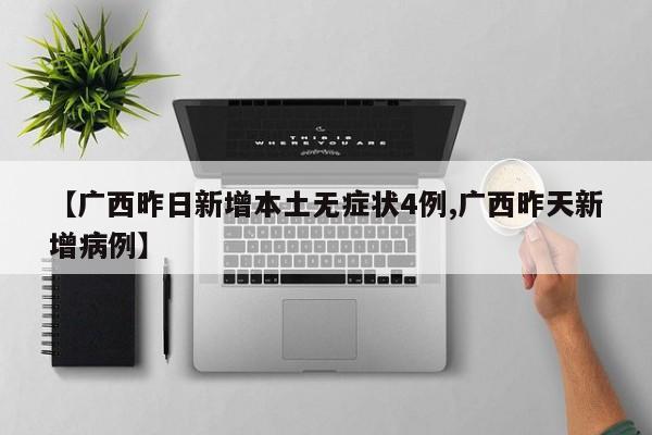【广西昨日新增本土无症状4例,广西昨天新增病例】