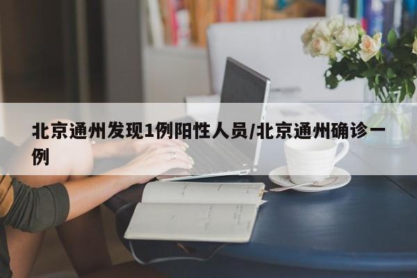 北京通州发现1例阳性人员/北京通州确诊一例