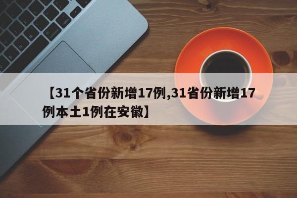 【31个省份新增17例,31省份新增17例本土1例在安徽】