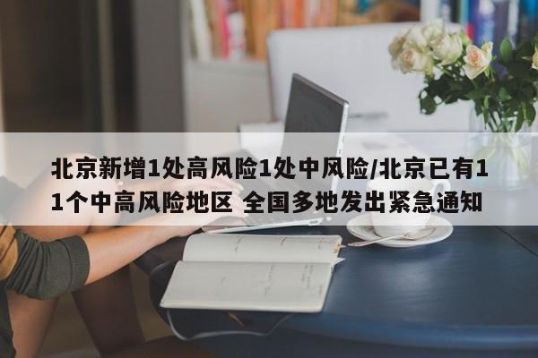 北京新增1处高风险1处中风险/北京已有11个中高风险地区 全国多地发出紧急通知