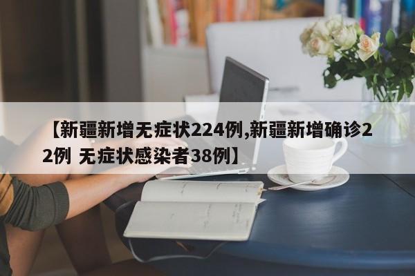 【新疆新增无症状224例,新疆新增确诊22例 无症状感染者38例】
