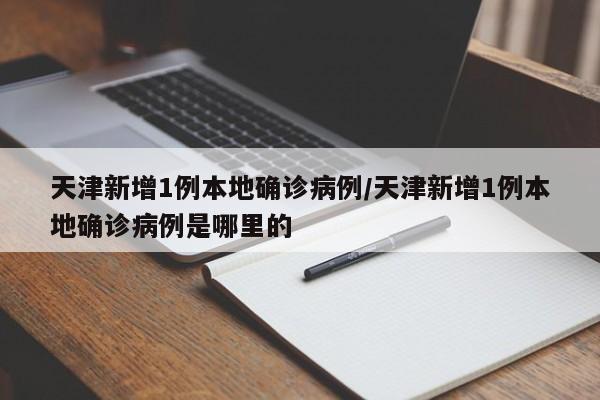 天津新增1例本地确诊病例/天津新增1例本地确诊病例是哪里的