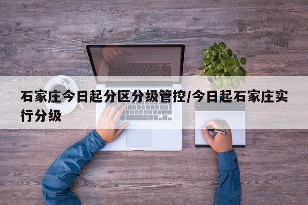 石家庄今日起分区分级管控/今日起石家庄实行分级