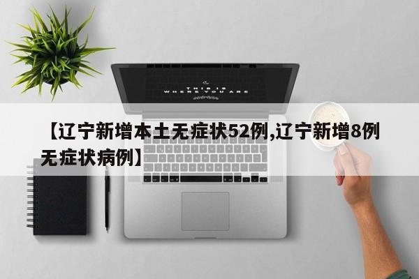 【辽宁新增本土无症状52例,辽宁新增8例无症状病例】