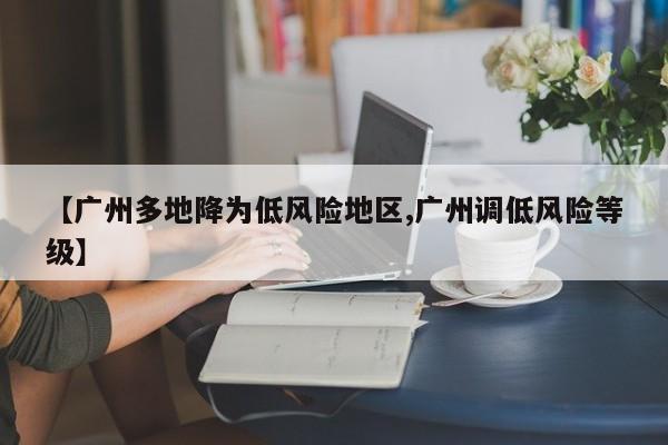 【广州多地降为低风险地区,广州调低风险等级】