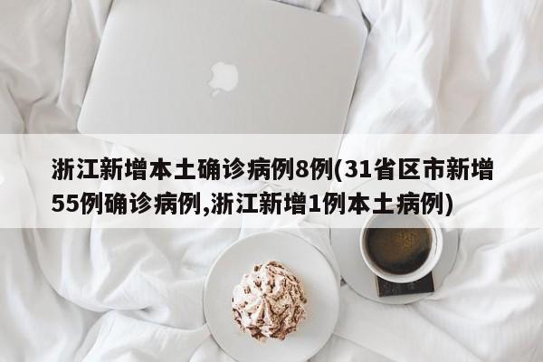 浙江新增本土确诊病例8例(31省区市新增55例确诊病例,浙江新增1例本土病例)