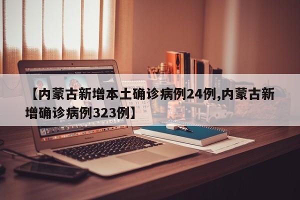 【内蒙古新增本土确诊病例24例,内蒙古新增确诊病例323例】