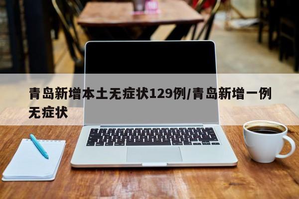青岛新增本土无症状129例/青岛新增一例无症状