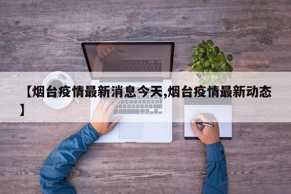 【烟台疫情最新消息今天,烟台疫情最新动态】