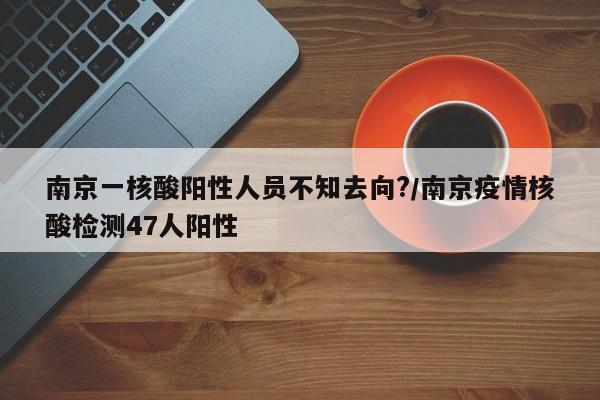南京一核酸阳性人员不知去向?/南京疫情核酸检测47人阳性