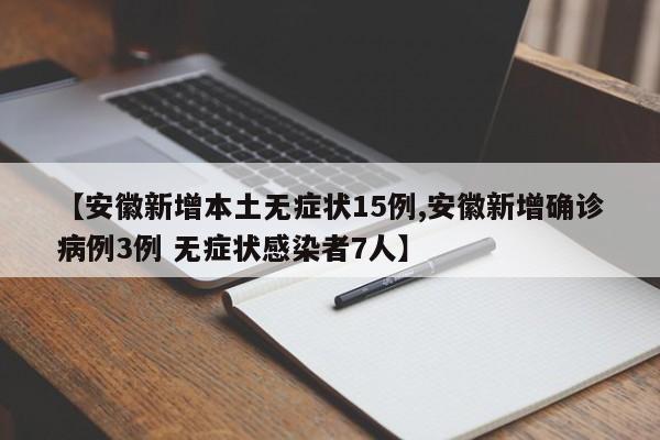 【安徽新增本土无症状15例,安徽新增确诊病例3例 无症状感染者7人】