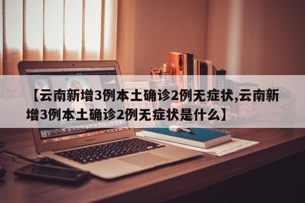 【云南新增3例本土确诊2例无症状,云南新增3例本土确诊2例无症状是什么】