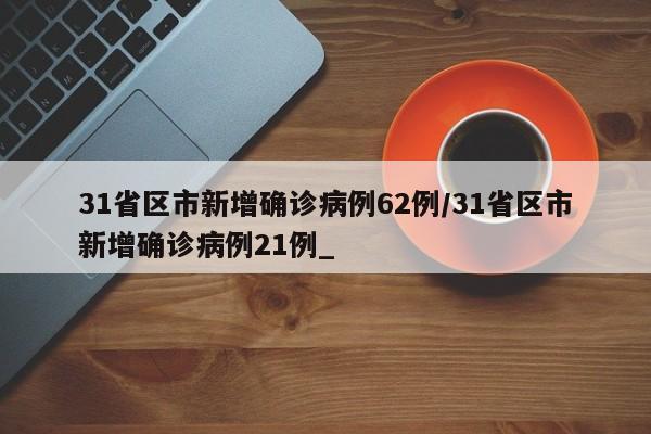 31省区市新增确诊病例62例/31省区市新增确诊病例21例_