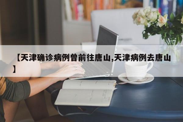 【天津确诊病例曾前往唐山,天津病例去唐山】