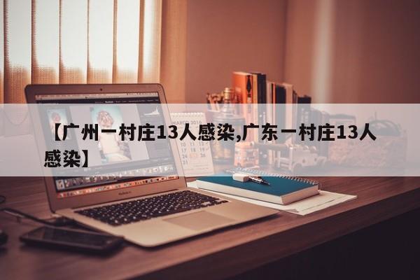 【广州一村庄13人感染,广东一村庄13人感染】