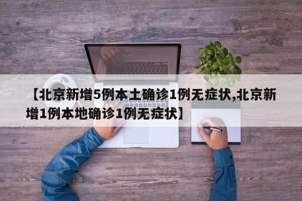 【北京新增5例本土确诊1例无症状,北京新增1例本地确诊1例无症状】