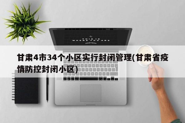 甘肃4市34个小区实行封闭管理(甘肃省疫情防控封闭小区)