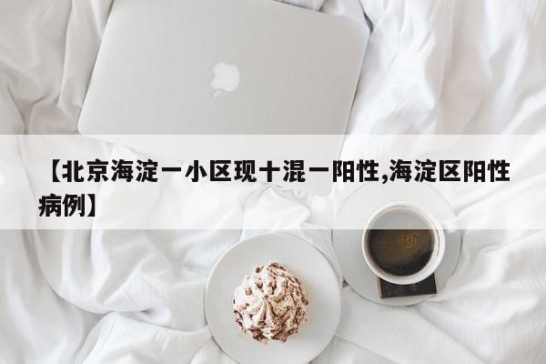 【北京海淀一小区现十混一阳性,海淀区阳性病例】