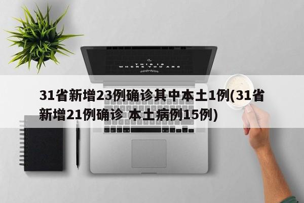 31省新增23例确诊其中本土1例(31省新增21例确诊 本土病例15例)