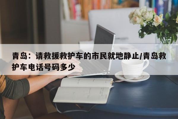 青岛：请救援救护车的市民就地静止/青岛救护车电话号码多少