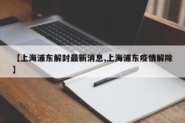 【上海浦东解封最新消息,上海浦东疫情解除】