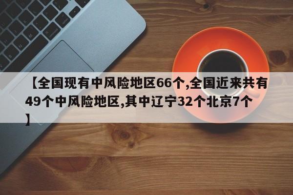 【全国现有中风险地区66个,全国近来共有49个中风险地区,其中辽宁32个北京7个】