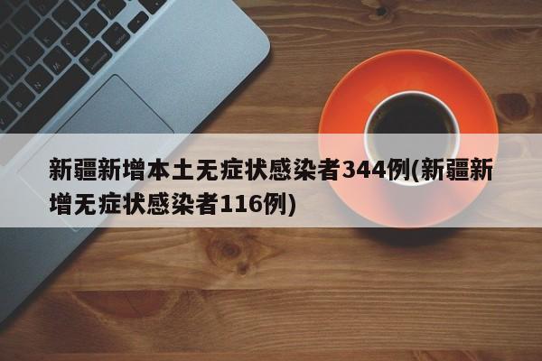 新疆新增本土无症状感染者344例(新疆新增无症状感染者116例)