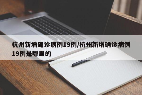 杭州新增确诊病例19例/杭州新增确诊病例19例是哪里的