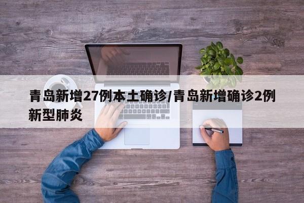 青岛新增27例本土确诊/青岛新增确诊2例新型肺炎