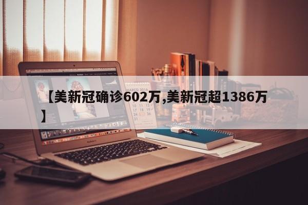 【美新冠确诊602万,美新冠超1386万】