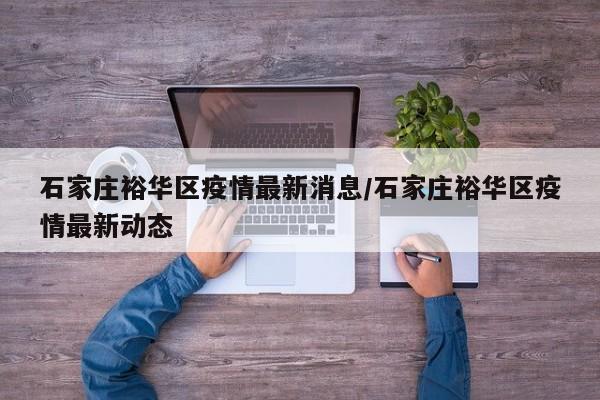 石家庄裕华区疫情最新消息/石家庄裕华区疫情最新动态