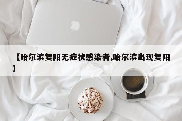 【哈尔滨复阳无症状感染者,哈尔滨出现复阳】