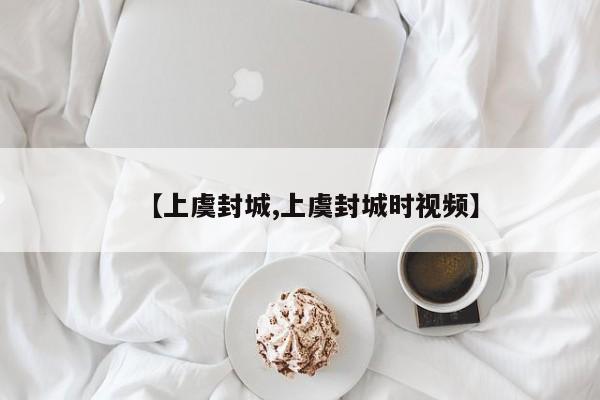 【上虞封城,上虞封城时视频】