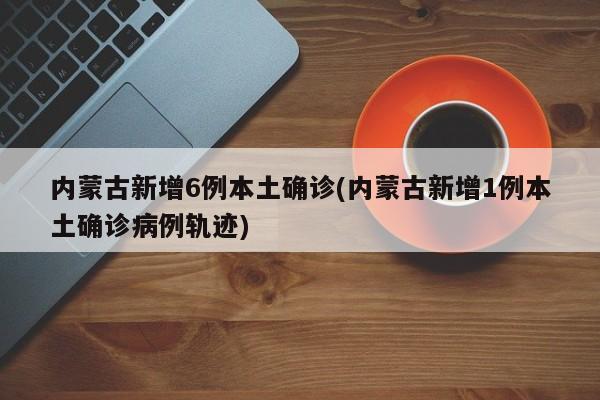 内蒙古新增6例本土确诊(内蒙古新增1例本土确诊病例轨迹)