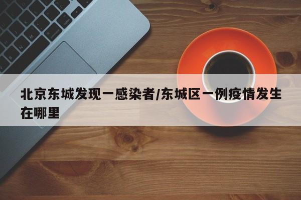 北京东城发现一感染者/东城区一例疫情发生在哪里